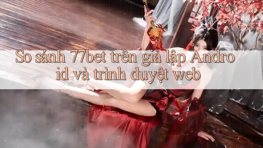 So sánh 77bet trên giả lập Android và trình duyệt web So sánh 77bet trên giả lập Android và trình duyệt web