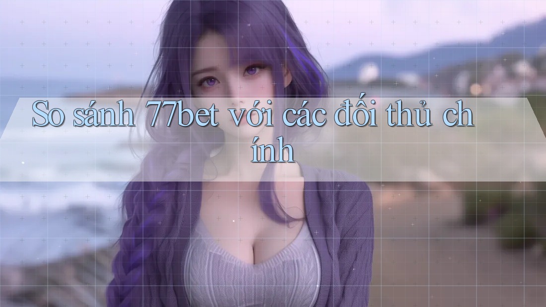 So sánh 77bet với các đối thủ chính So sánh 77bet với các đối thủ chính