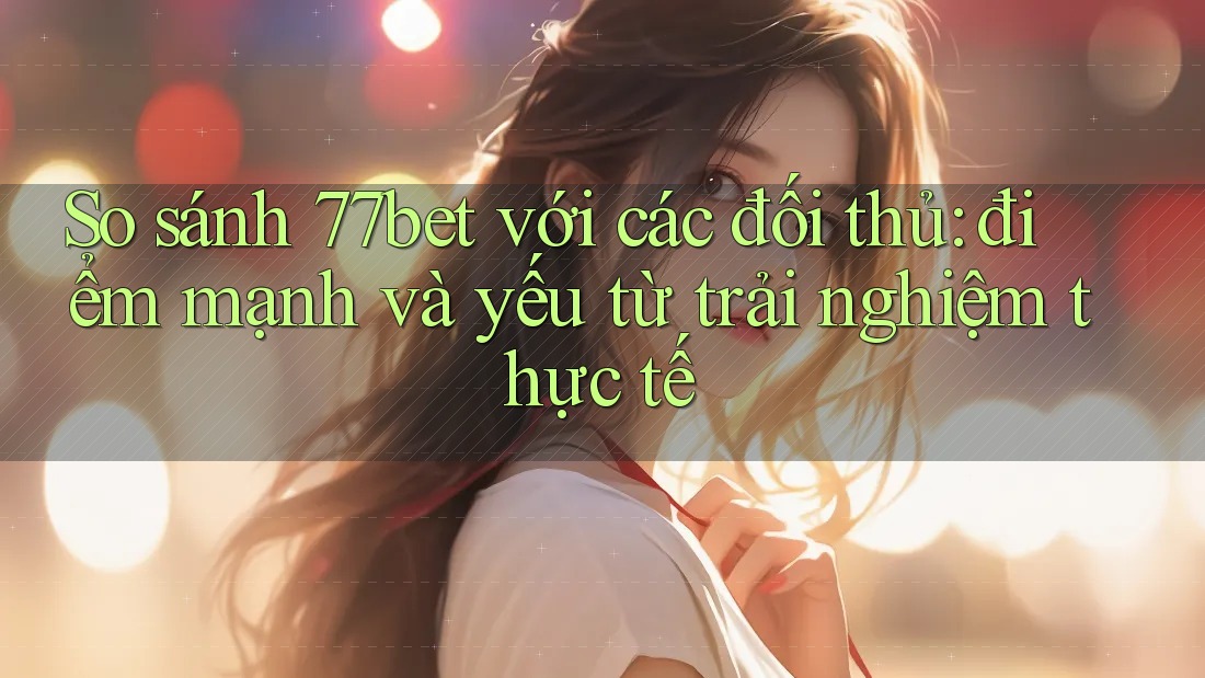 So sánh 77bet với các đối thủ: điểm mạnh và yếu từ trải nghiệm thực tế So sánh 77bet với các đối thủ: điểm mạnh và yếu từ trải nghiệm thực tế