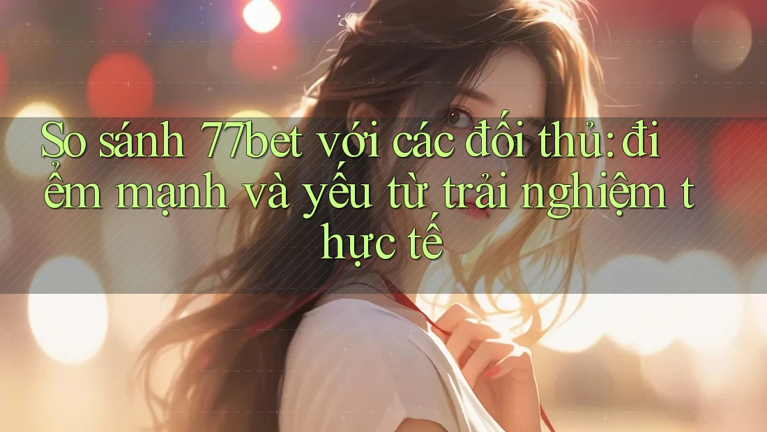 So sánh 77bet với các đối thủ: điểm mạnh và yếu từ trải nghiệm thực tế So sánh 77bet với các đối thủ: điểm mạnh và yếu từ trải nghiệm thực tế