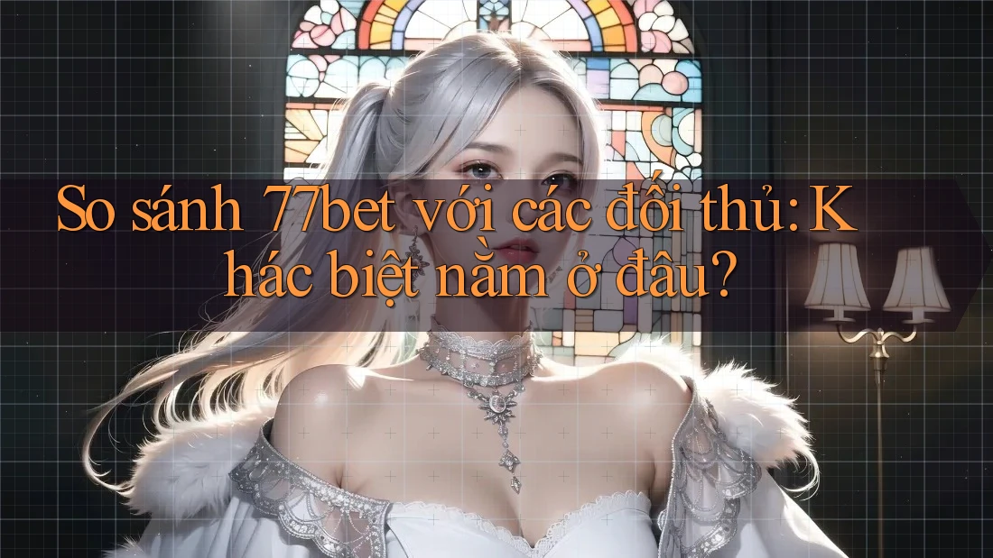 So sánh 77bet với các đối thủ: Khác biệt nằm ở đâu? So sánh 77bet với các đối thủ: Khác biệt nằm ở đâu?