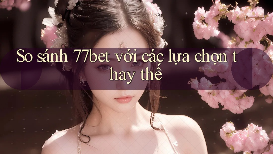 So sánh 77bet với các lựa chọn thay thế So sánh 77bet với các lựa chọn thay thế