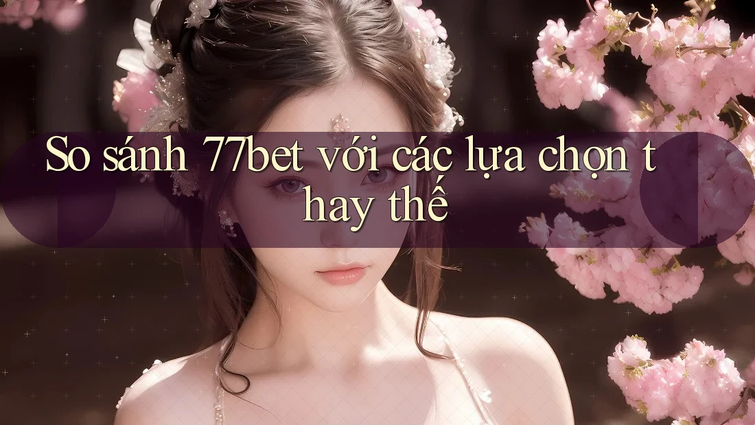 So sánh 77bet với các lựa chọn thay thế So sánh 77bet với các lựa chọn thay thế