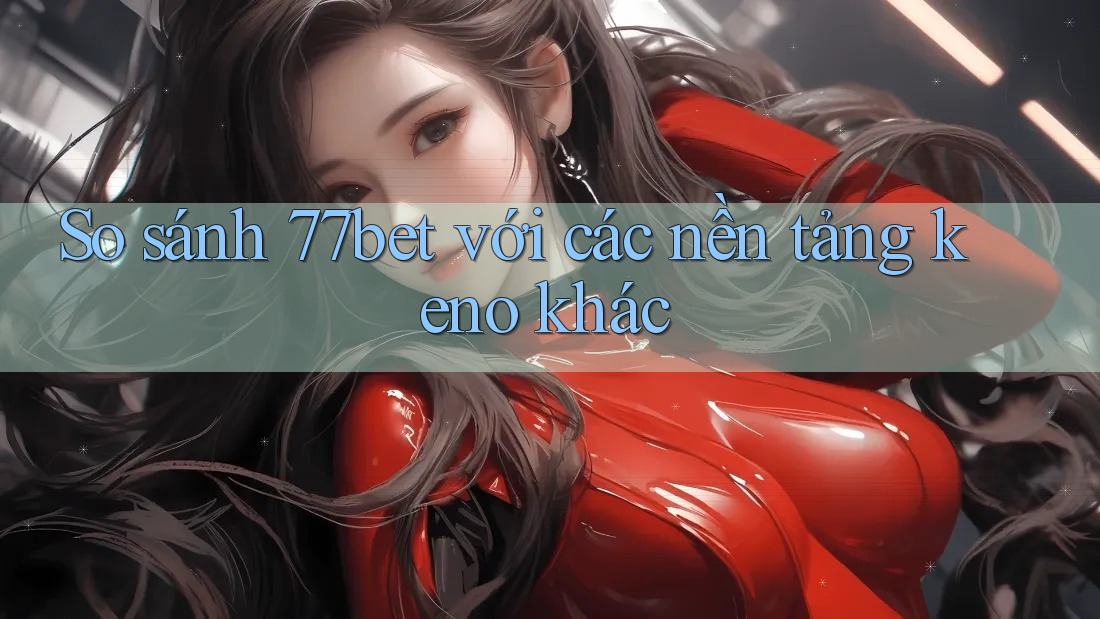 So sánh 77bet với các nền tảng keno khác So sánh 77bet với các nền tảng keno khác