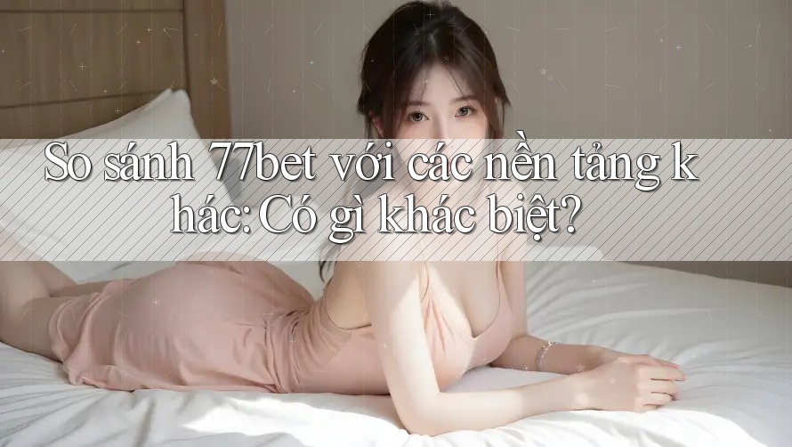 So sánh 77bet với các nền tảng khác: Có gì khác biệt? So sánh 77bet với các nền tảng khác: Có gì khác biệt?