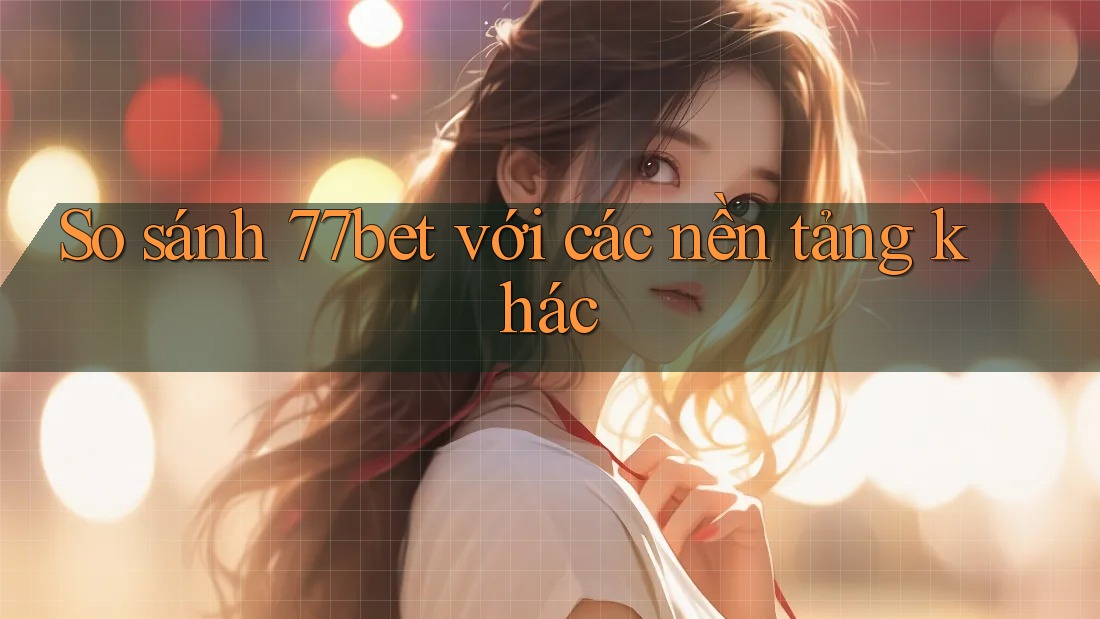 So sánh 77bet với các nền tảng khác So sánh 77bet với các nền tảng khác