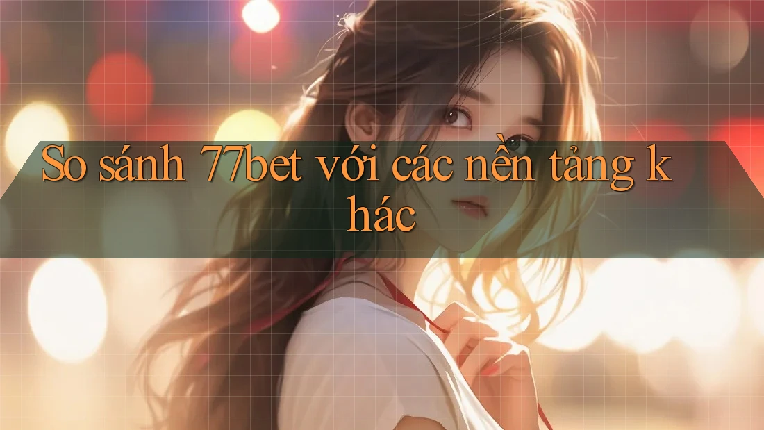 So sánh 77bet với các nền tảng khác So sánh 77bet với các nền tảng khác