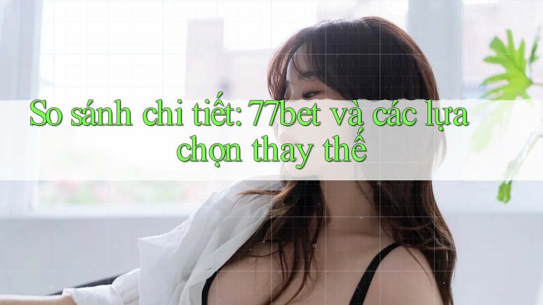 So sánh chi tiết: 77bet và các lựa chọn thay thế