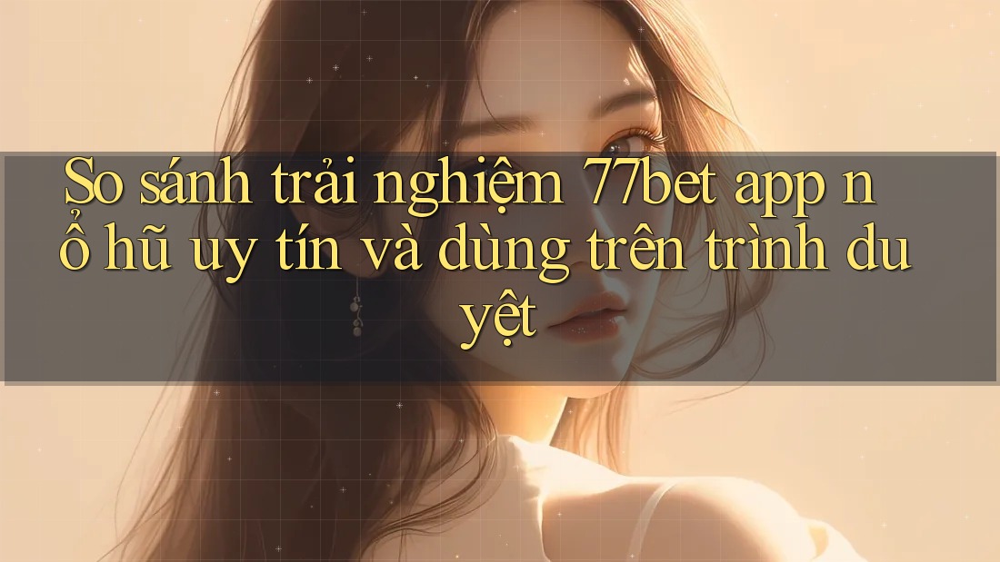 So sánh trải nghiệm 77bet app nổ hũ uy tín và dùng trên trình duyệt So sánh trải nghiệm 77bet app nổ hũ uy tín và dùng trên trình duyệt