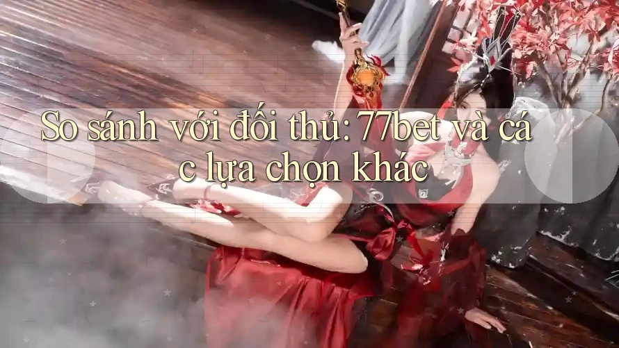So sánh với đối thủ: 77bet và các lựa chọn khác So sánh với đối thủ: 77bet và các lựa chọn khác