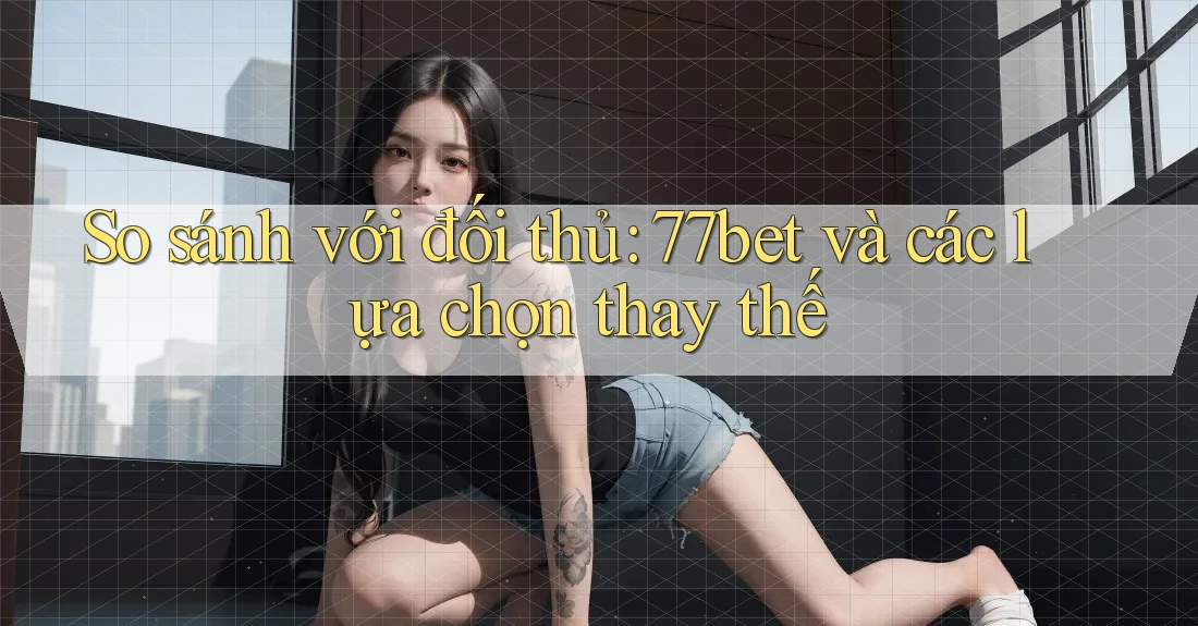 So sánh với đối thủ: 77bet và các lựa chọn thay thế So sánh với đối thủ: 77bet và các lựa chọn thay thế