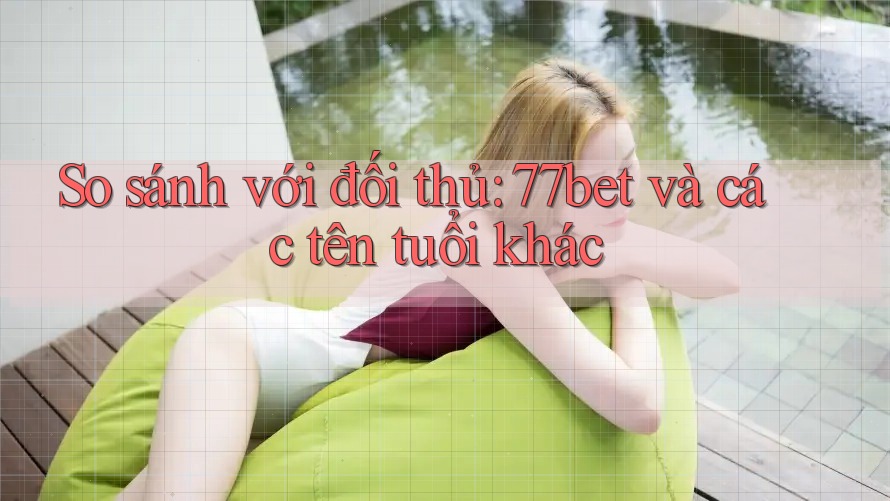 So sánh với đối thủ: 77bet và các tên tuổi khác So sánh với đối thủ: 77bet và các tên tuổi khác