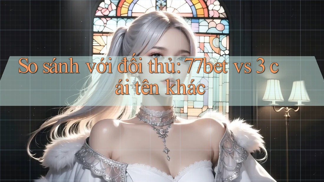 So sánh với đối thủ: 77bet vs 3 cái tên khác So sánh với đối thủ: 77bet vs 3 cái tên khác