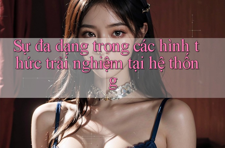 Sự đa dạng trong các hình thức trải nghiệm tại hệ thống Sự đa dạng trong các hình thức trải nghiệm tại hệ thống