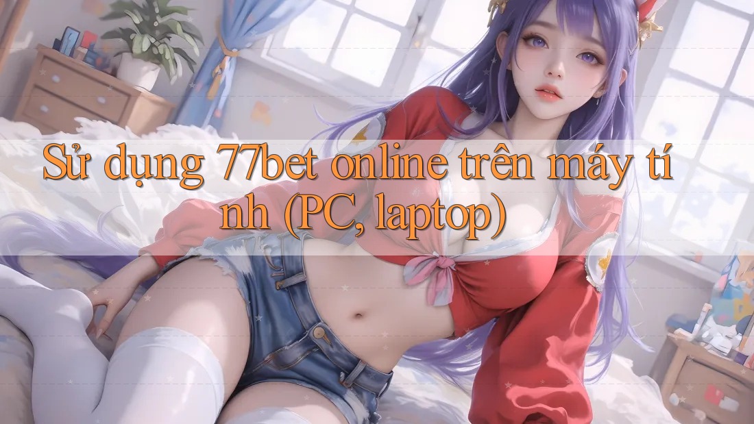 Sử dụng 77bet online trên máy tính (PC, laptop) Sử dụng 77bet online trên máy tính (PC, laptop)