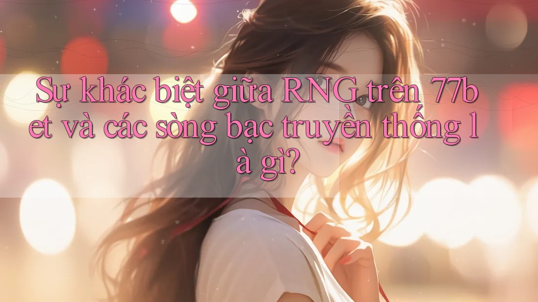 Sự khác biệt giữa RNG trên 77bet và các sòng bạc truyền thống là gì? Sự khác biệt giữa RNG trên 77bet và các sòng bạc truyền thống là gì?