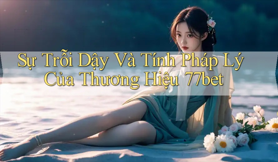Sự Trỗi Dậy Và Tính Pháp Lý Của Thương Hiệu 77bet Sự Trỗi Dậy Và Tính Pháp Lý Của Thương Hiệu 77bet