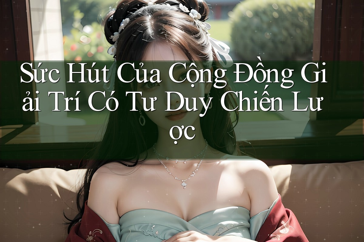Sức Hút Của Cộng Đồng Giải Trí Có Tư Duy Chiến Lược Sức Hút Của Cộng Đồng Giải Trí Có Tư Duy Chiến Lược