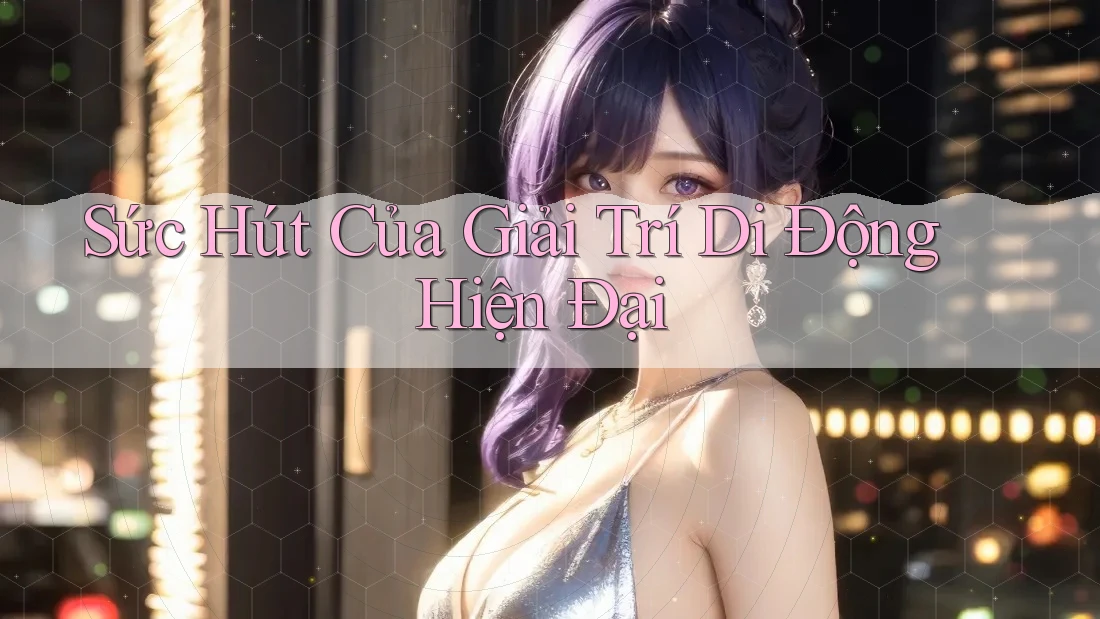 Sức Hút Của Giải Trí Di Động Hiện Đại Sức Hút Của Giải Trí Di Động Hiện Đại
