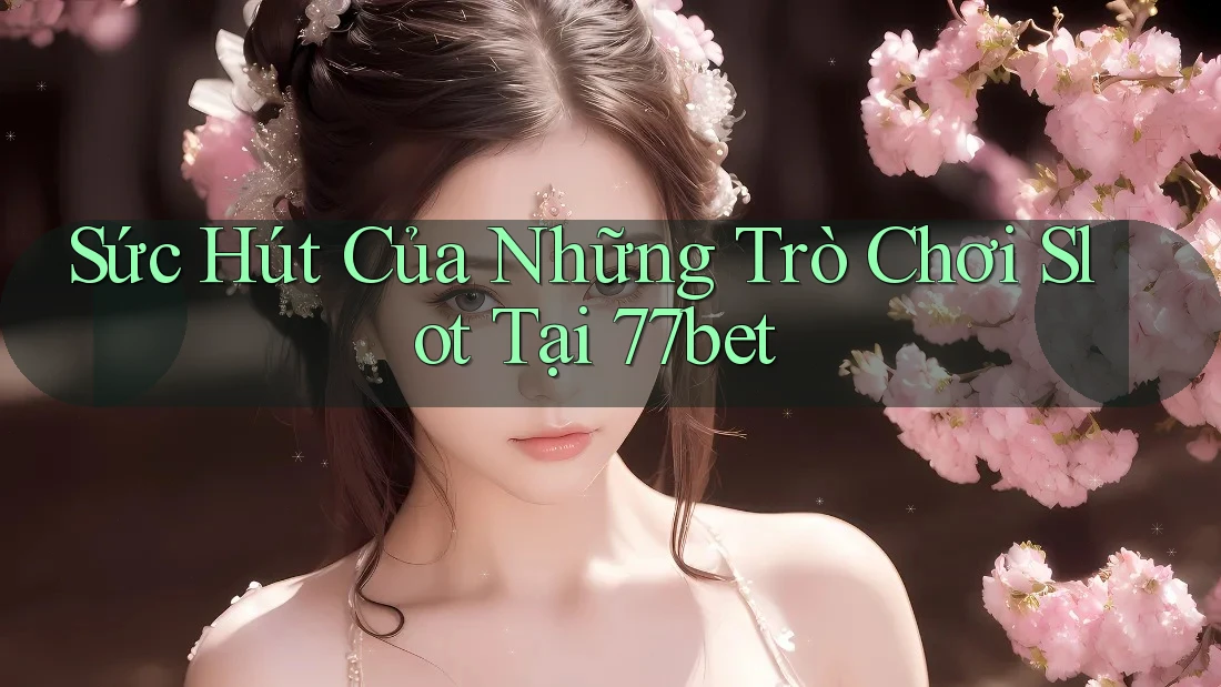 Sức Hút Của Những Trò Chơi Slot Tại 77bet