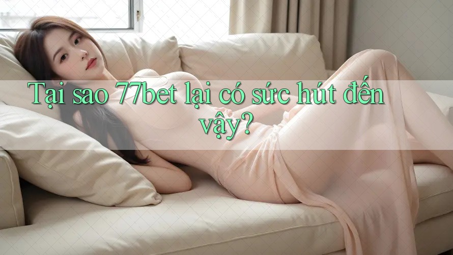 Tại sao 77bet lại có sức hút đến vậy? Tại sao 77bet lại có sức hút đến vậy?