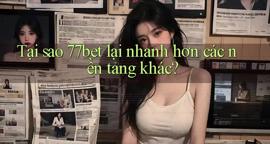 Tại sao 77bet lại nhanh hơn các nền tảng khác? Tại sao 77bet lại nhanh hơn các nền tảng khác?