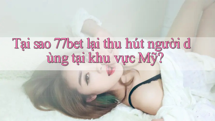 Tại sao 77bet lại thu hút người dùng tại khu vực Mỹ? Tại sao 77bet lại thu hút người dùng tại khu vực Mỹ?