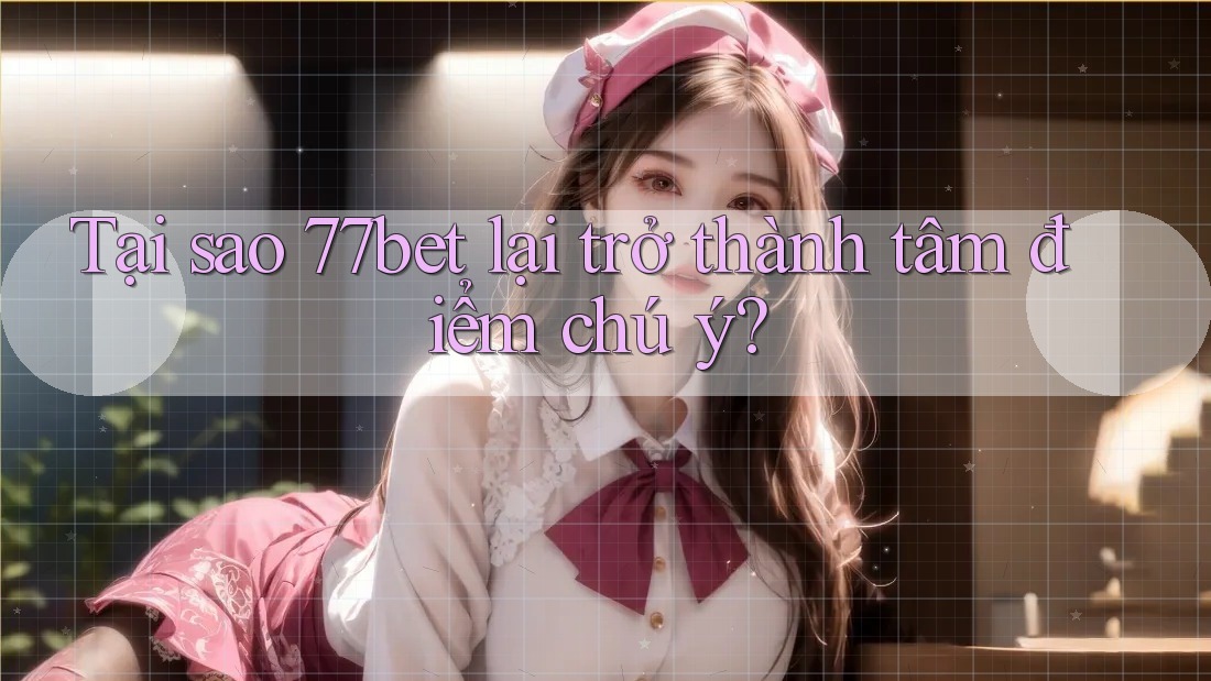 Tại sao 77bet lại trở thành tâm điểm chú ý? Tại sao 77bet lại trở thành tâm điểm chú ý?
