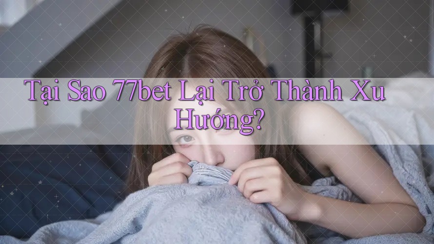 Tại Sao 77bet Lại Trở Thành Xu Hướng? Tại Sao 77bet Lại Trở Thành Xu Hướng?