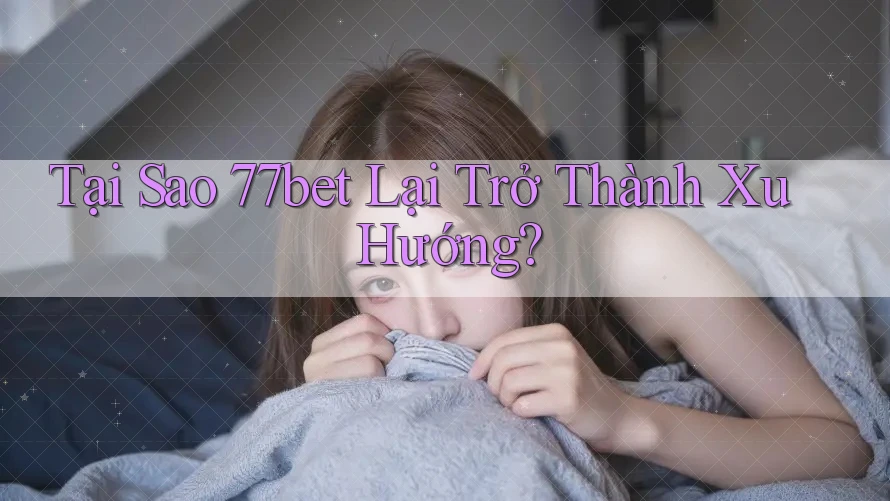 Tại Sao 77bet Lại Trở Thành Xu Hướng?