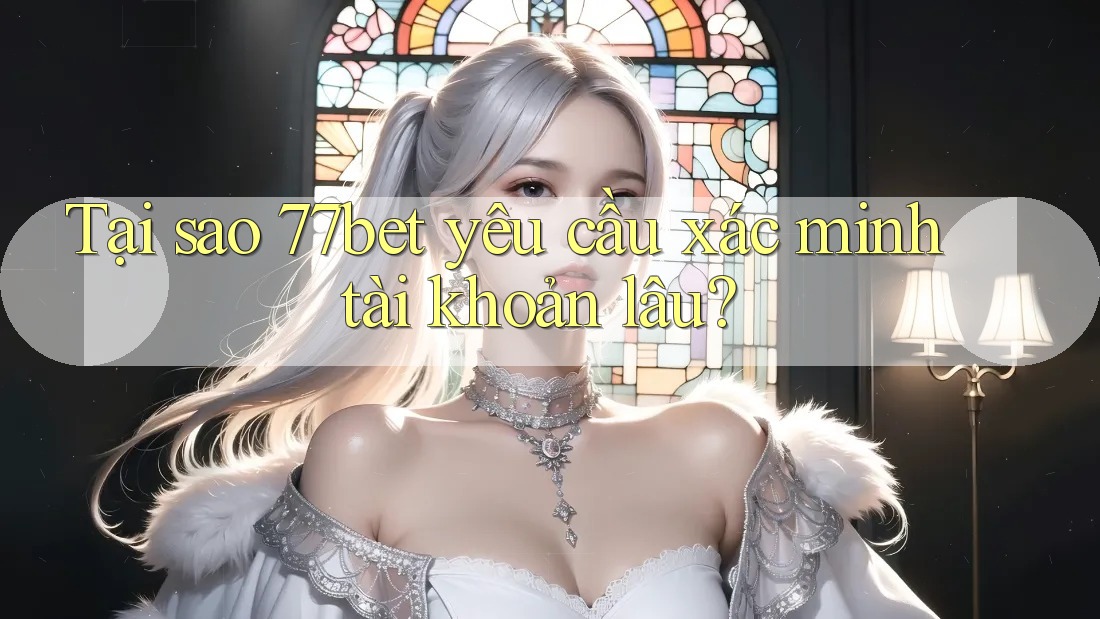 Tại sao 77bet yêu cầu xác minh tài khoản lâu? Tại sao 77bet yêu cầu xác minh tài khoản lâu?