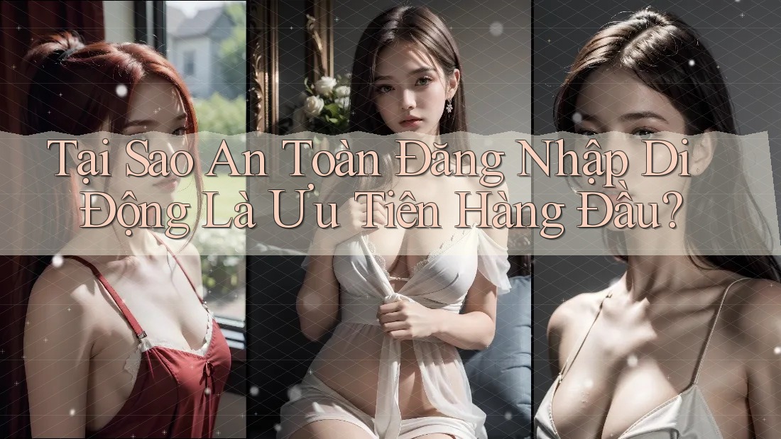 Tại Sao An Toàn Đăng Nhập Di Động Là Ưu Tiên Hàng Đầu? Tại Sao An Toàn Đăng Nhập Di Động Là Ưu Tiên Hàng Đầu?