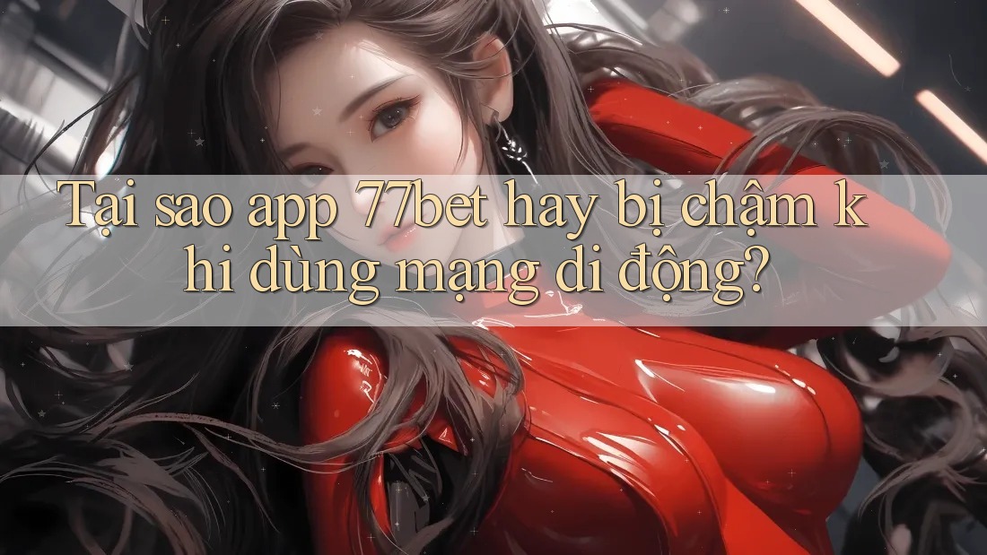 Tại sao app 77bet hay bị chậm khi dùng mạng di động? Tại sao app 77bet hay bị chậm khi dùng mạng di động?