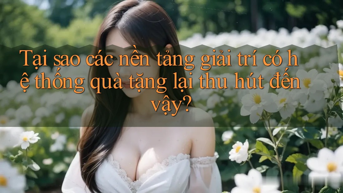 Tại sao các nền tảng giải trí có hệ thống quà tặng lại thu hút đến vậy? Tại sao các nền tảng giải trí có hệ thống quà tặng lại thu hút đến vậy?