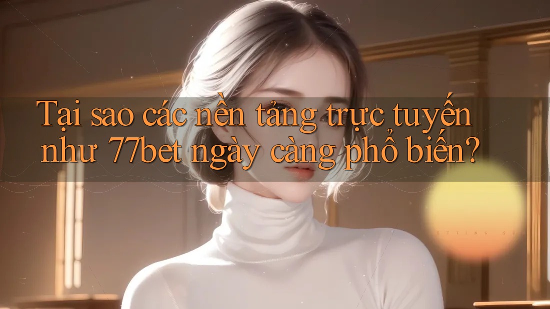Tại sao các nền tảng trực tuyến như 77bet ngày càng phổ biến? Tại sao các nền tảng trực tuyến như 77bet ngày càng phổ biến?