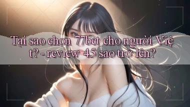 Tại sao chọn 77bet cho người Việt   review 4.5 sao trở lên