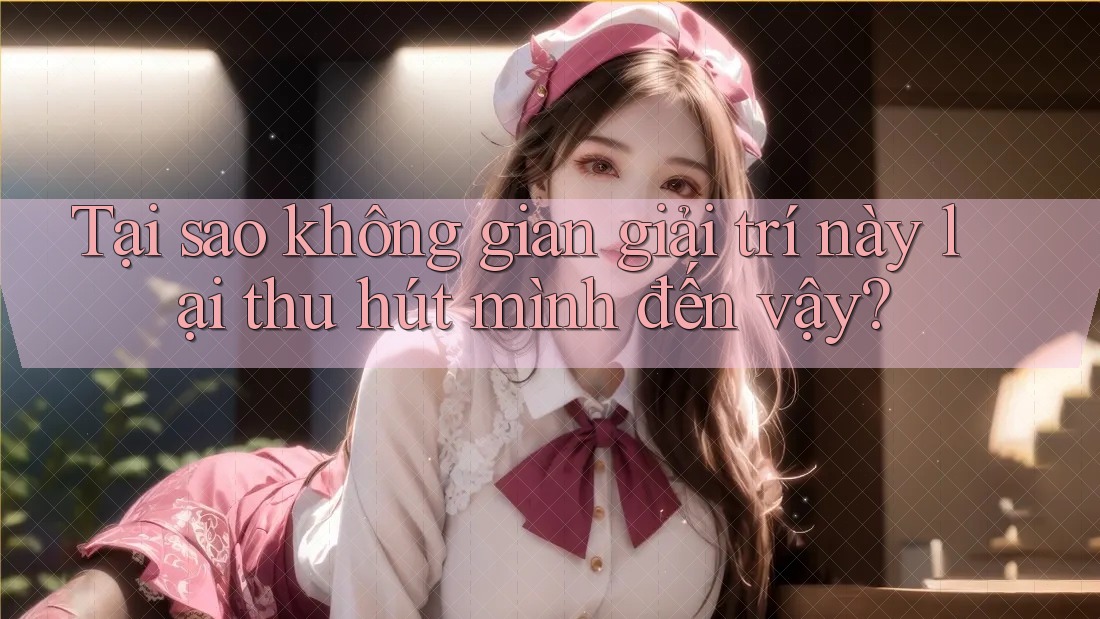 Tại sao không gian giải trí này lại thu hút mình đến vậy? Tại sao không gian giải trí này lại thu hút mình đến vậy?