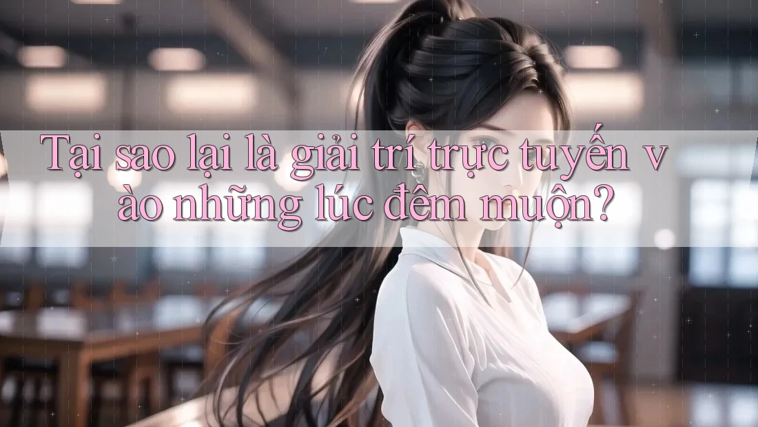 Tại sao lại là giải trí trực tuyến vào những lúc đêm muộn?