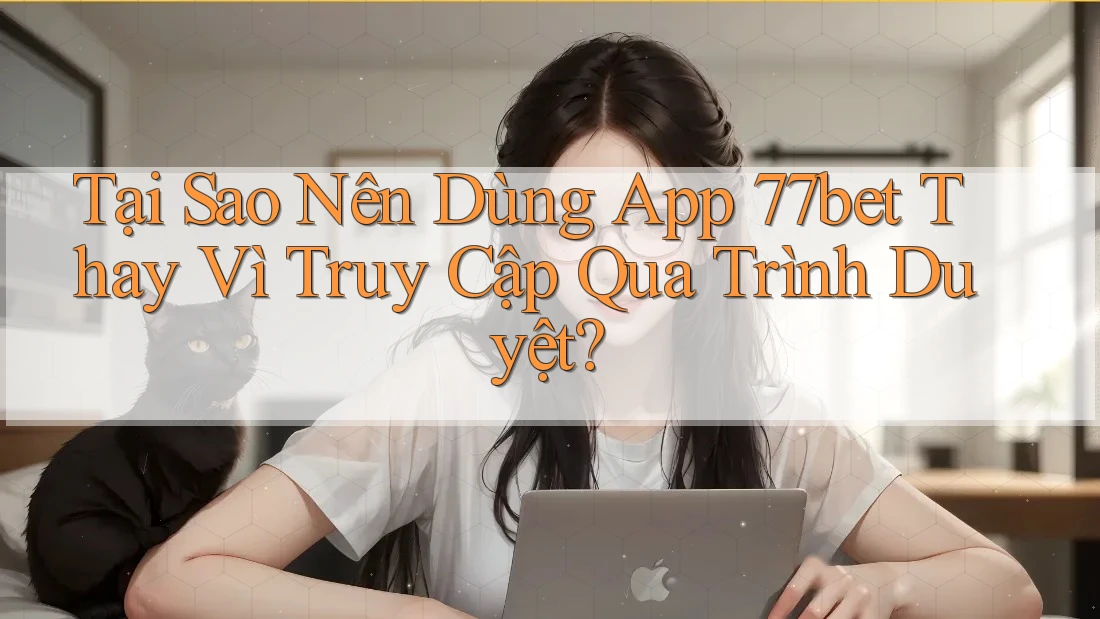 Tại Sao Nên Dùng App 77bet Thay Vì Truy Cập Qua Trình Duyệt?