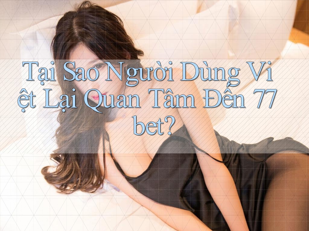 Tại Sao Người Dùng Việt Lại Quan Tâm Đến 77bet? Tại Sao Người Dùng Việt Lại Quan Tâm Đến 77bet?