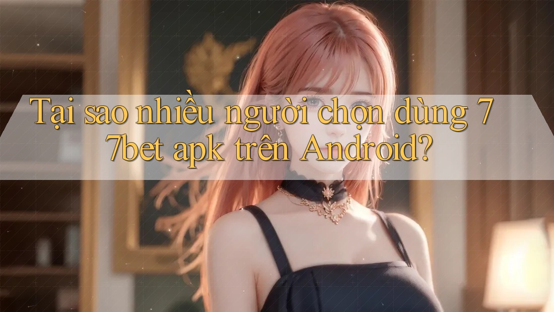 Tại sao nhiều người chọn dùng 77bet apk trên Android? Tại sao nhiều người chọn dùng 77bet apk trên Android?