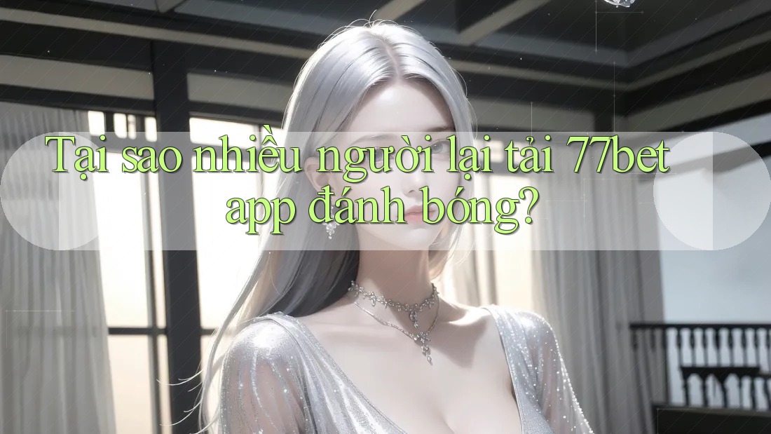 Tại sao nhiều người lại tải 77bet app đánh bóng?