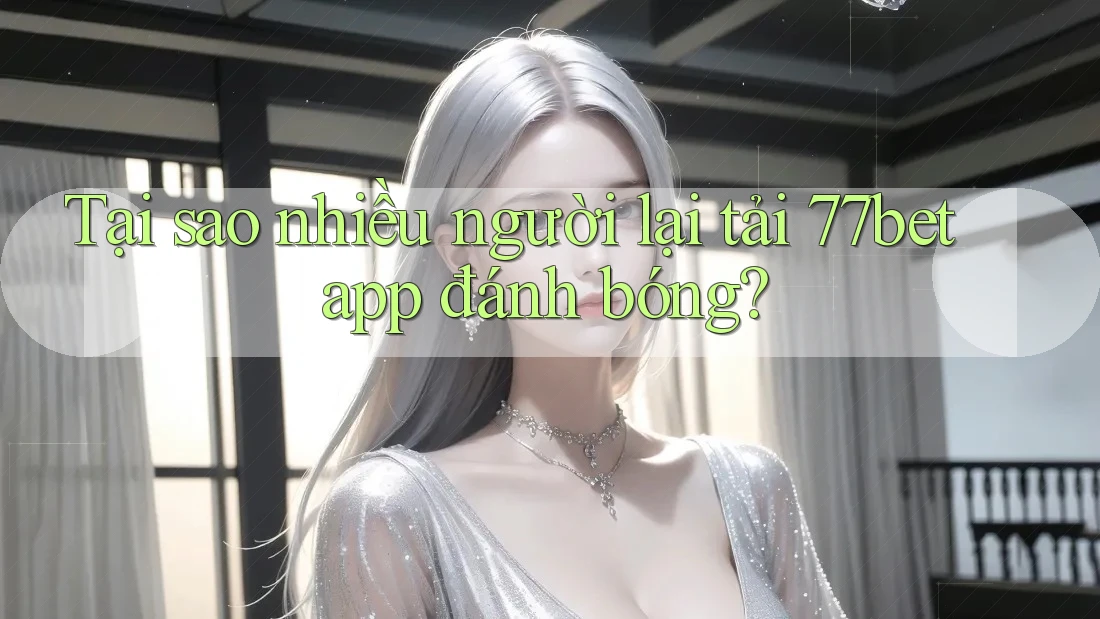 Tại sao nhiều người lại tải 77bet app đánh bóng? Tại sao nhiều người lại tải 77bet app đánh bóng?