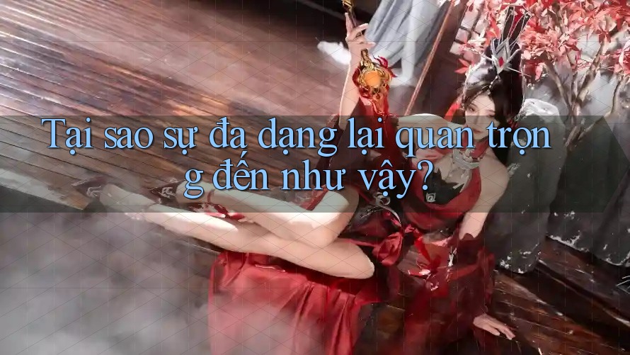 Tại sao sự đa dạng lại quan trọng đến như vậy?