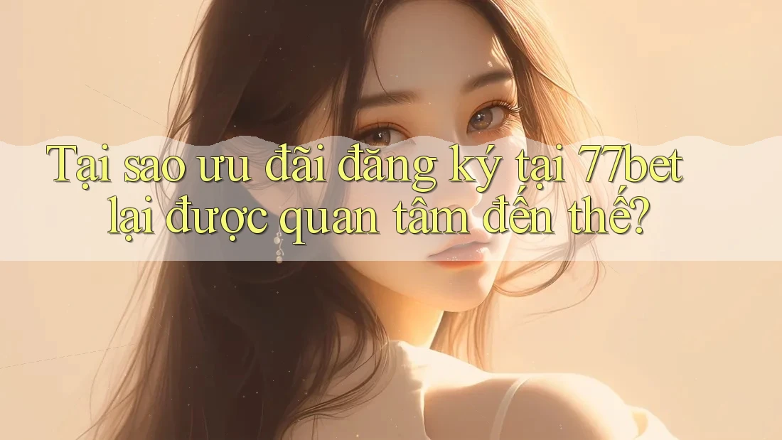 Tại sao ưu đãi đăng ký tại 77bet lại được quan tâm đến thế? Tại sao ưu đãi đăng ký tại 77bet lại được quan tâm đến thế?