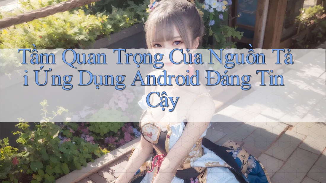 Tầm Quan Trọng Của Nguồn Tải Ứng Dụng Android Đáng Tin Cậy Tầm Quan Trọng Của Nguồn Tải Ứng Dụng Android Đáng Tin Cậy