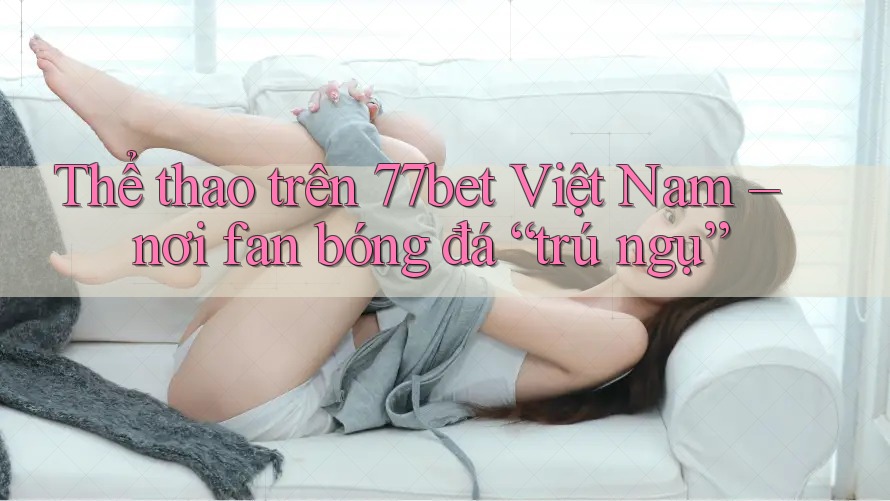 Thể thao trên 77bet Việt Nam – nơi fan bóng đá “trú ngụ” Thể thao trên 77bet Việt Nam – nơi fan bóng đá “trú ngụ”