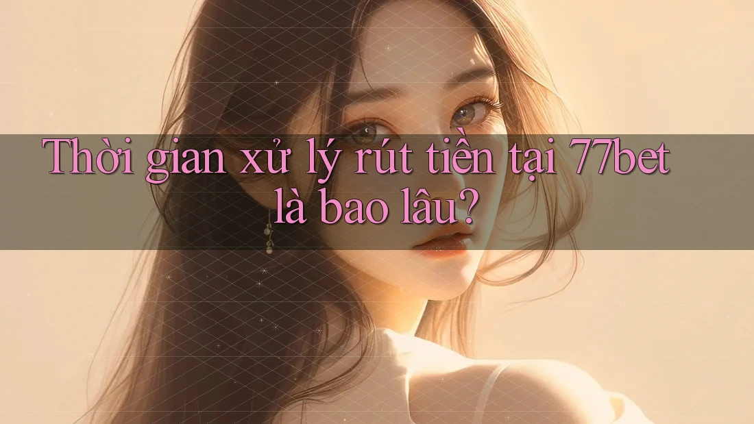 Thời gian xử lý rút tiền tại 77bet là bao lâu? Thời gian xử lý rút tiền tại 77bet là bao lâu?