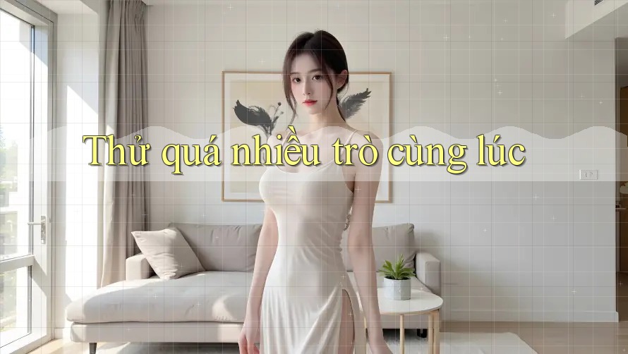 Thử quá nhiều trò cùng lúc Thử quá nhiều trò cùng lúc