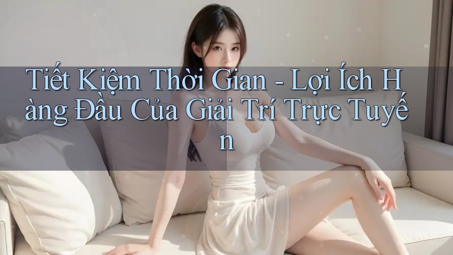 Tiết Kiệm Thời Gian - Lợi Ích Hàng Đầu Của Giải Trí Trực Tuyến